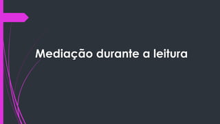 Mediação durante a leitura
 