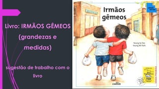 Livro: IRMÃOS GÊMEOS
(grandezas e
medidas)
sugestão de trabalho com o
livro
 