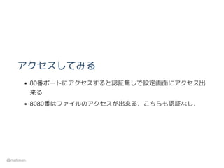 アクセスしてみる
80番ポートにアクセスすると認証無しで設定画面にアクセス出
来る
8080番はファイルのアクセスが出来る．こちらも認証なし．
@matoken
 