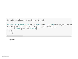 $ sudo tcpdump ­i mon0 ­n ­A ­s0
    :
01:27:10.970158 1.0 Mb/s 2462 MHz 11b ­34dBm signal antenna 
E..Hv.@.@..­.......f...H.[.....;...P.P.....
...:..k.220 (vsFTPd 2.0.7)
...e
    :
FTP
@matoken
 