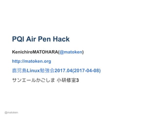 PQI Air Pen Hack
KenichiroMATOHARA(@matoken)
http://matoken.org
鹿児島Linux勉強会2017.04(2017­04­08)
サンエールかごしま 小研修室3
@matoken
 