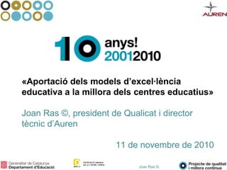 Joan Ras ©,
«Aportació dels models d’excel·lència
educativa a la millora dels centres educatius»
Joan Ras ©, president de Qualicat i director
tècnic d’Auren
11 de novembre de 2010
 