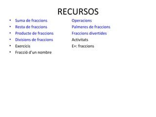 RECURSOS
• Suma de fraccions Operacions
• Resta de fraccions Palmeres de fraccions
• Producte de fraccions Fraccions divertides
• Divisions de fraccions Activitats
• Exercicis E+: fraccions
• Fracció d’un nombre
 