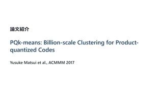 論文紹介
PQk-means: Billion-scale Clustering for Product-
quantized Codes
Yusuke Matsui et al., ACMMM 2017
 