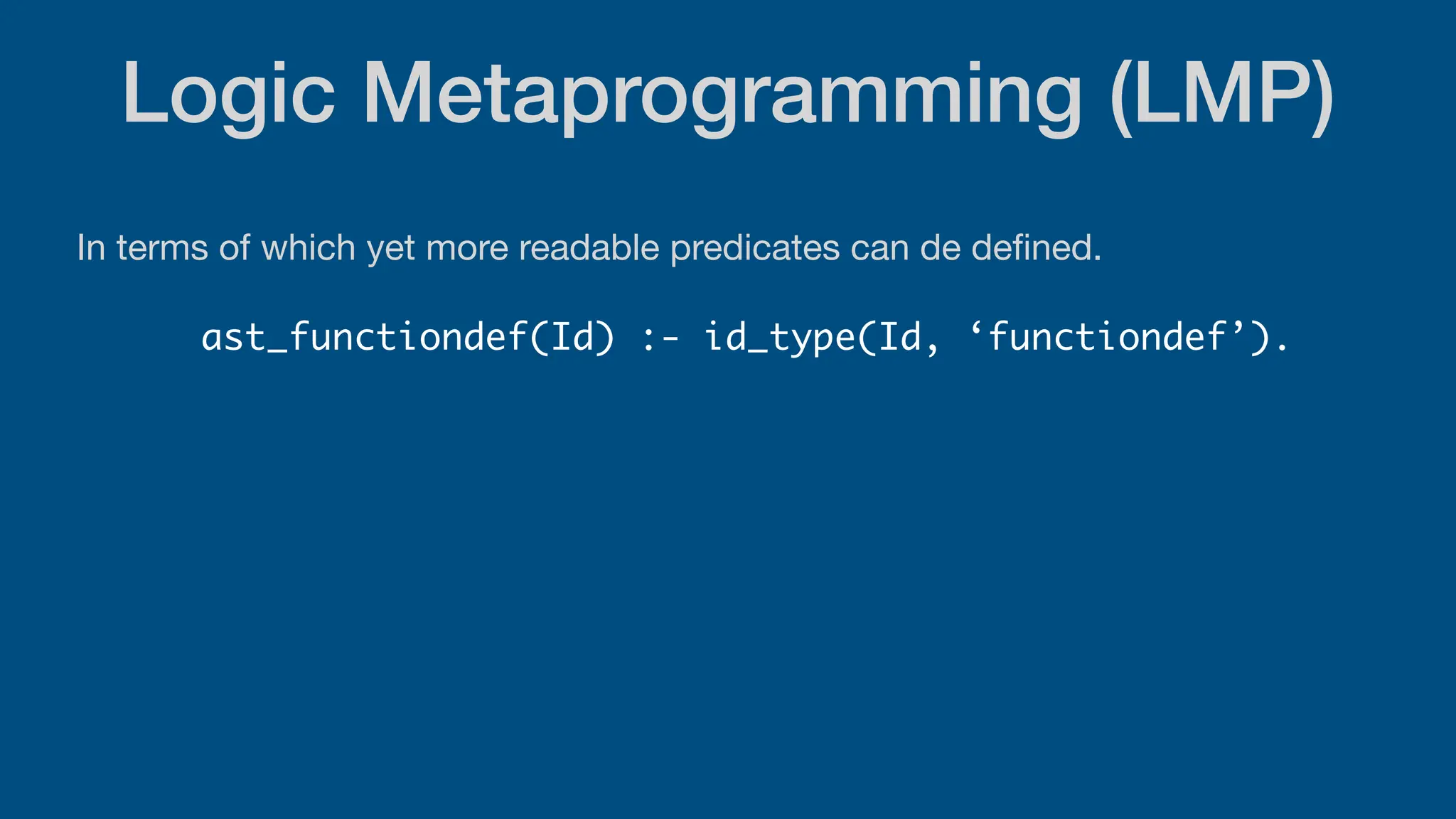 Logic Metaprogramming (LMP)
In terms of which yet more readable predicates can de de
fi
ned.
ast_functiondef(Id) :- id_type(Id, ‘functiondef’).
 