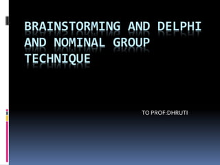 BRAINSTORMING AND DELPHI
AND NOMINAL GROUP
TECHNIQUE
TO PROF:DHRUTI
 