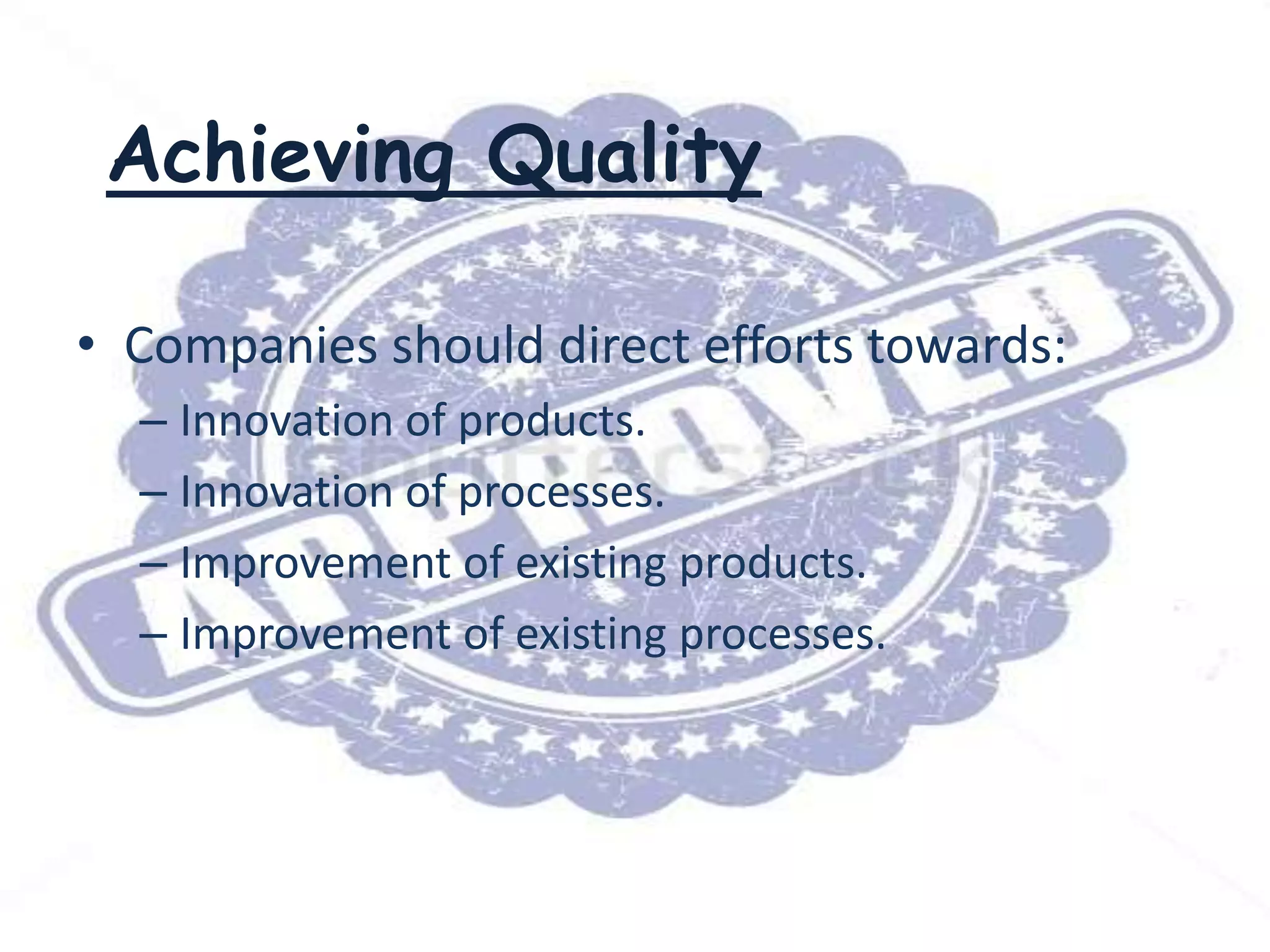 Achieving Quality
• Companies should direct efforts towards:
– Innovation of products.
– Innovation of processes.
– Improvement of existing products.
– Improvement of existing processes.

 