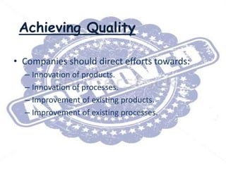 Achieving Quality
• Companies should direct efforts towards:
– Innovation of products.
– Innovation of processes.
– Improvement of existing products.
– Improvement of existing processes.

 