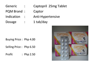 Generic :  Captopril  25mg Tablet PQM Brand  :  Captor Indication :  Anti-Hypertensive Dosage :  1 tab/day Buying Price :  Php 4.00  Selling Price :  Php 6.50 Profit    : Php 2.50 