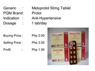 Generic :  Metoprolol 50mg Tablet PQM Brand:  Prolol Indication :  Anti-Hypertensive  Dosage :  1 tab/day Buying Price :  Php 2.00 Selling Price :  Php 3.50 Profit    : Php 1.50 