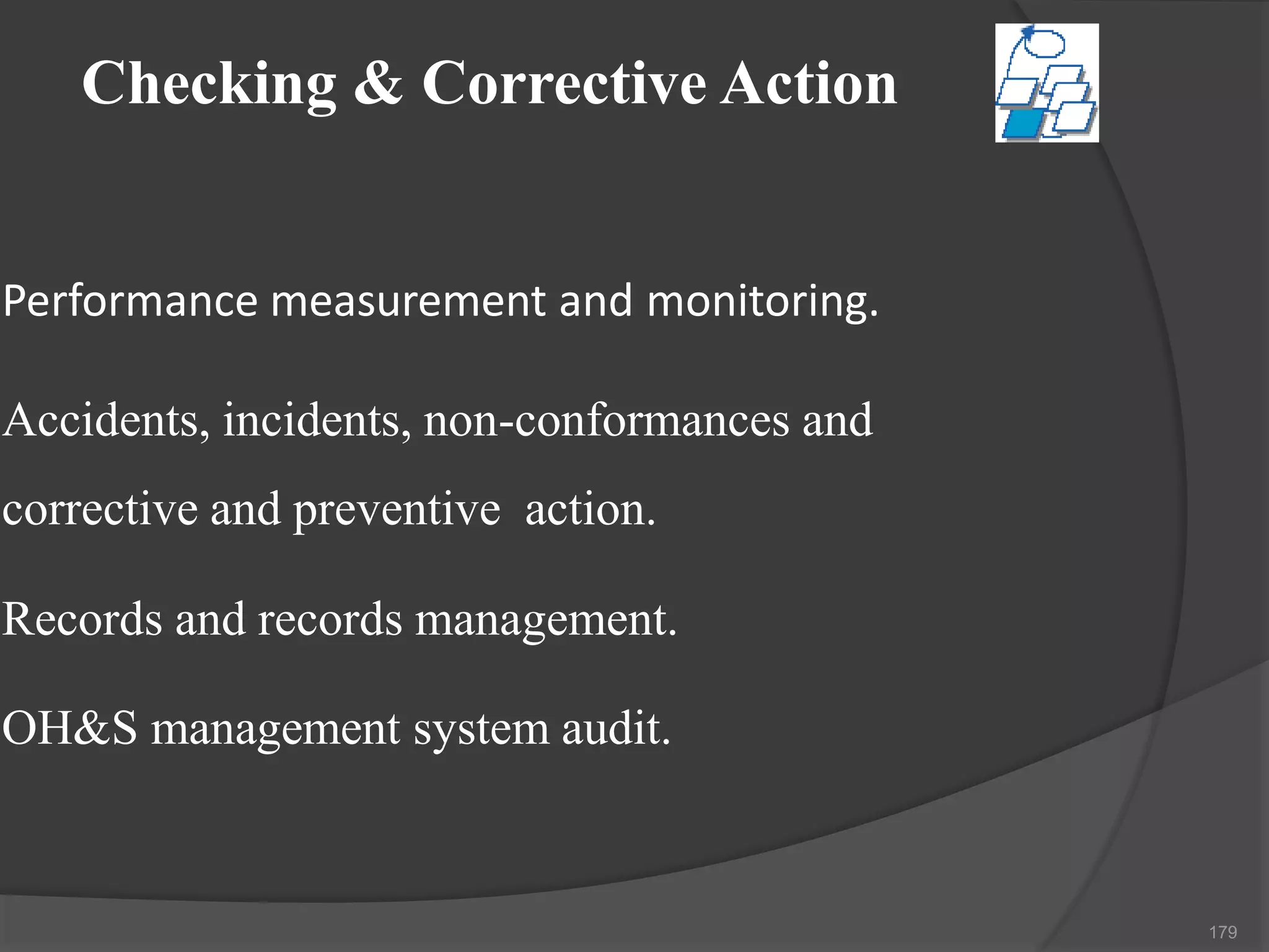 Checking & Corrective Action
Performance measurement and monitoring.
Accidents, incidents, non-conformances and
corrective and preventive action.
Records and records management.
OH&S management system audit.
179
 