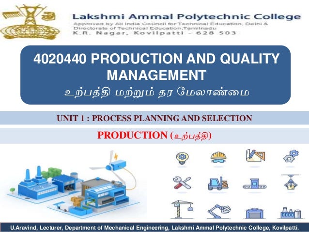 U.Aravind, Lecturer, Department of Mechanical Engineering, Lakshmi Ammal Polytechnic College, Kovilpatti.
UNIT 1 : PROCESS PLANNING AND SELECTION
4020440 PRODUCTION AND QUALITY
MANAGEMENT
உற்பத்தி மற்றும் தர மமலாண்மம
PRODUCTION (உற்பத்தி)
 