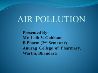 AIR POLLUTION
Presented By-
Mr. Lalit V. Gabhane
B.Pharm (2nd Semester)
Anurag College of Pharmacy,
Warthi, Bhandara
 
