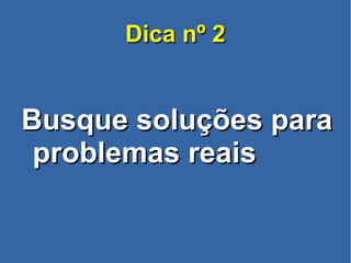 Dica nº 2Dica nº 2
Busque soluções paraBusque soluções para
problemas reaisproblemas reais
 