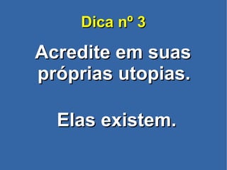 Dica nº 3Dica nº 3
Acredite em suasAcredite em suas
próprias utopias.próprias utopias.
Elas existem.Elas existem.
 