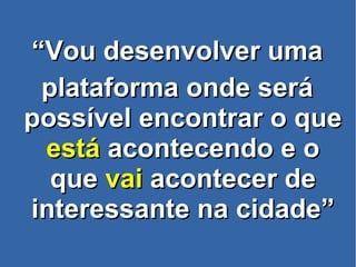 ““Vou desenvolver umaVou desenvolver uma
plataforma onde seráplataforma onde será
possível encontrar o quepossível encontrar o que
estáestá acontecendo e oacontecendo e o
queque vaivai acontecer deacontecer de
interessante na cidade”interessante na cidade”
 