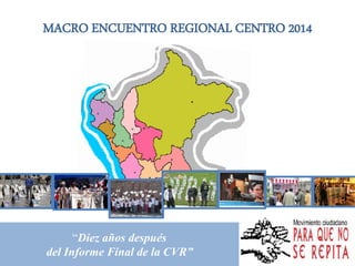 “Diez años después
del Informe Final de la CVR”
MACRO ENCUENTRO REGIONAL CENTRO 2014
 
