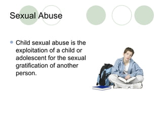Sexual Abuse Child sexual abuse is the exploitation of a child or adolescent for the sexual gratification of another person. 