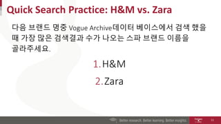 Quick Search Practice: H&M vs. Zara
다음 브랜드 명중 Vogue Archive데이터 베이스에서 검색 했을
때 가장 많은 검색결과 수가 나오는 스파 브랜드 이름을
골라주세요.
1.H&M
2.Zara
11
 