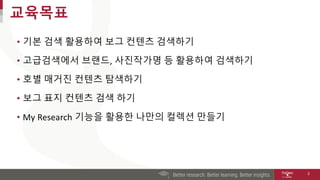 교육목표
• 기본 검색 활용하여 보그 컨텐츠 검색하기
• 고급검색에서 브랜드, 사진작가명 등 활용하여 검색하기
• 호별 매거진 컨텐츠 탐색하기
• 보그 표지 컨텐츠 검색 하기
• My Research 기능을 활용한 나만의 컬렉션 만들기
2
 