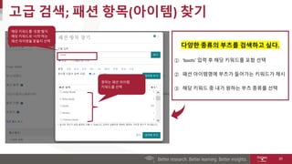고급 검색; 패션 항목(아이템) 찾기
20
해당 키워드를 ‘포함’할지
해당 키워드로 ’시작’하는
패션 아이텐을 찾을지 선택
원하는 패션 아이템
키워드를 선택
다양한 종류의 부츠를 검색하고 싶다.
① ‘boots’ 입력 후 해당 키워드를 포함 선택
② 패션 아이템명에 부츠가 들어가는 키워드가 제시
③ 해당 키워드 중 내가 원하는 부츠 종류를 선택
 