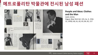 메트로폴리탄 박물관에 전시된 남성 패션
26
People and Ideas: Clothes
and the Man
Laver, James.
Vogue; New York Vol. 115, Iss. 3, (Feb
15, 1950): 60, 61, 62, 63, 64, 65, 117
 