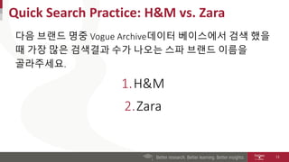 Quick Search Practice: H&M vs. Zara
다음 브랜드 명중 Vogue Archive데이터 베이스에서 검색 했을
때 가장 많은 검색결과 수가 나오는 스파 브랜드 이름을
골라주세요.
1.H&M
2.Z...