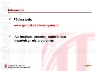 Informació
 Pàgina web:
www.gencat.cat/ensenyament
 Als instituts, centres i entitats que
imparteixen els programes

 