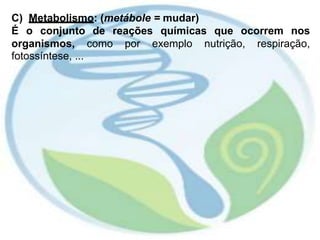 C) Metabolismo: (metábole = mudar)
É o conjunto de reações químicas que ocorrem nos
organismos,
fotossíntese, ...
como por exemplo nutrição, respiração,
 
