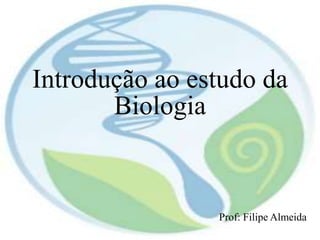 Introdução ao estudo da
Biologia
Prof: Filipe Almeida
 