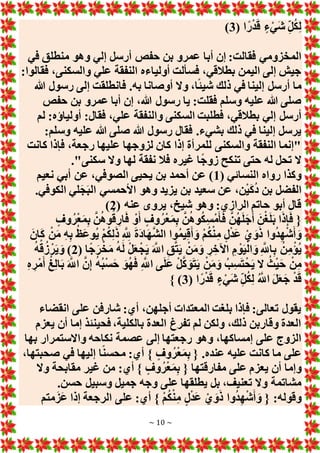 ~ 10 ~
( ‫ا‬ً‫ر‬ْ‫د‬َ‫ق‬ ٍ‫ء‬ْ‫َي‬‫ش‬ ِ‫ل‬ُ‫ك‬ِ‫ل‬
3
)
‫أبا‬ ‫إن‬ :‫فقالت‬ ‫المخزومي‬
‫في‬ ‫منطلق‬ ‫وهو‬ ‫إلي‬ ‫أرسل‬ ‫حفص‬ ‫بن‬ ‫عمرو‬
:‫فقالوا‬ ،‫والسكنى‬ ‫علي‬ ‫النفقة‬ ‫أولياءه‬ ‫فسألت‬ ،‫بطالقي‬ ‫اليمن‬ ‫إلى‬ ‫جيش‬
‫هللا‬ ‫رسول‬ ‫إلى‬ ‫فانطلقت‬ .‫به‬ ‫أوصانا‬ ‫وَل‬ ،‫ا‬ً‫ئ‬‫شي‬ ‫ذلك‬ ‫في‬ ‫إلينا‬ ‫أرسل‬ ‫ما‬
‫حفص‬ ‫بن‬ ‫عمرو‬ ‫أبا‬ ‫إن‬ ،‫هللا‬ ‫رسول‬ ‫يا‬ :‫فقلت‬ ‫وسلم‬ ‫عليه‬ ‫هللا‬ ‫صلى‬
‫والن‬ ‫السكنى‬ ‫فطلبت‬ ،‫بطالقي‬ ‫إلي‬ ‫أرسل‬
‫لم‬ :‫أولياؤه‬ :‫فقال‬ ،‫علي‬ ‫فقة‬
:‫وسلم‬ ‫عليه‬ ‫هللا‬ ‫صلى‬ ‫هللا‬ ‫رسول‬ ‫فقال‬ .‫بشيء‬ ‫ذلك‬ ‫في‬ ‫إلينا‬ ‫يرسل‬
‫كانت‬ ‫فإذا‬ ،‫رجعة‬ ‫عليها‬ ‫لزوجها‬ ‫كان‬ ‫إذا‬ ‫للمرأة‬ ‫والسكنى‬ ‫النفقة‬ ‫"إنما‬
."‫سكنى‬ ‫وَل‬ ‫لها‬ ‫نفقة‬ ‫فال‬ ‫غيره‬ ‫ا‬ً‫ج‬‫زو‬ ‫تنكح‬ ‫حتى‬ ‫له‬ ‫تحل‬ ‫َل‬
( ‫النسائي‬ ‫رواه‬ ‫وكذا‬
1
‫أب‬ ‫عن‬ ،‫الصوفي‬ ‫يحيى‬ ‫بن‬ ‫أحمد‬ ‫عن‬ )
‫نعيم‬ ‫ي‬
.‫الكوفي‬ ‫لي‬َ‫ج‬َ‫ب‬‫ال‬ ‫األحمسي‬ ‫وهو‬ ‫يزيد‬ ‫بن‬ ‫سعيد‬ ‫عن‬ ،‫ن‬ْ‫ي‬َ‫ك‬ُ‫د‬ ‫بن‬ ‫الفضل‬
( ‫عنه‬ ‫يروى‬ ، ‫شي‬ ‫وهو‬ :‫الرازي‬ ‫حاتم‬ ‫أبو‬ ‫قال‬
2
)
ٍ‫وف‬ُ‫ر‬ْ‫ع‬َ‫م‬ِ‫ب‬ َّ‫ن‬ُ‫ه‬‫و‬ُ‫ق‬ ِ‫ار‬َ‫ف‬ ْ‫و‬َ‫أ‬ ٍ‫وف‬ُ‫ر‬ْ‫ع‬َ‫م‬ِ‫ب‬ َّ‫ن‬ُ‫ه‬‫و‬ُ‫ك‬ِ‫س‬ْ‫م‬َ‫أ‬َ‫ف‬ َّ‫ن‬ُ‫ه‬َ‫ل‬َ‫ج‬َ‫أ‬ َ‫ن‬ْ‫غ‬َ‫ل‬َ‫ب‬ ‫ا‬َ‫ذ‬ِ‫إ‬َ‫ف‬ {
َّ‫ش‬‫ال‬ ‫وا‬ُ‫م‬‫ي‬ِ‫ق‬َ‫أ‬ َ‫و‬ ْ‫م‬ُ‫ك‬ْ‫ن‬ِ‫م‬ ٍ‫ل‬ْ‫د‬َ‫ع‬ ْ‫ي‬ َ‫و‬َ‫ذ‬ ‫وا‬ُ‫د‬ِ‫ه‬ْ‫ش‬َ‫أ‬ َ‫و‬
َ‫ان‬َ‫ك‬ ْ‫ن‬َ‫م‬ ِ‫ه‬ِ‫ب‬ ُ‫َظ‬‫ع‬‫ُو‬‫ي‬ ْ‫م‬ُ‫ك‬ِ‫ل‬َ‫ذ‬ ِ َّ ِ
‫َّلل‬ َ‫ة‬َ‫د‬‫ا‬َ‫ه‬
( ‫ا‬ً‫ج‬َ‫ر‬ْ‫خ‬َ‫م‬ ُ‫ه‬َ‫ل‬ ْ‫ل‬َ‫ع‬ْ‫ج‬َ‫ي‬ َ َّ
‫اَّلل‬ ِ‫ق‬َّ‫ت‬َ‫ي‬ ْ‫ن‬َ‫م‬َ‫و‬ ِ‫ر‬ ِ‫اآلخ‬ ِ‫م‬ ْ‫و‬َ‫ي‬ْ‫ال‬ َ‫و‬ ِ َّ
‫اَّلل‬ِ‫ب‬ ُ‫ن‬ِ‫م‬ْ‫ُؤ‬‫ي‬
2
ُ‫ه‬ْ‫ق‬ُ‫ز‬ ْ‫ر‬َ‫ي‬ َ‫و‬ )
ِ‫ْر‬‫م‬َ‫أ‬ ُ‫غ‬ِ‫ل‬‫ا‬َ‫ب‬ َ َّ
‫اَّلل‬ َّ‫ن‬ِ‫إ‬ ُ‫ه‬ُ‫ب‬ْ‫س‬َ‫ح‬ َ‫و‬ُ‫ه‬َ‫ف‬ ِ َّ
‫اَّلل‬ ‫ى‬َ‫ل‬َ‫ع‬ ْ‫ل‬َّ‫ك‬ َ‫و‬َ‫ت‬َ‫ي‬ ْ‫ن‬َ‫م‬َ‫و‬ ُ‫ب‬ِ‫س‬َ‫ت‬ْ‫ح‬َ‫ي‬ ‫َل‬ ُ‫ث‬ْ‫ي‬َ‫ح‬ ْ‫ن‬ِ‫م‬
ِ‫ه‬
( ‫ا‬ً‫ر‬ْ‫د‬َ‫ق‬ ٍ‫ء‬ْ‫َي‬‫ش‬ ِ‫ل‬ُ‫ك‬ِ‫ل‬ ُ َّ
‫اَّلل‬ َ‫ل‬َ‫ع‬َ‫ج‬ ْ‫د‬َ‫ق‬
3
} )
‫انقضاء‬ ‫على‬ ‫شارفن‬ :‫أي‬ ،‫أجلهن‬ ‫المعتدات‬ ‫بلغت‬ ‫فإذا‬ :‫تعالى‬ ‫يقول‬
‫يعزم‬ ‫أن‬ ‫إما‬ ‫فحينئذ‬ ،‫بالكلية‬ ‫العدة‬ ‫تفرغ‬ ‫لم‬ ‫ولكن‬ ،‫ذلك‬ ‫وقاربن‬ ‫العدة‬
‫بها‬ ‫واَلستمرار‬ ‫نكاحه‬ ‫عصمة‬ ‫إلى‬ ‫رجعتها‬ ‫وهو‬ ،‫إمساكها‬ ‫على‬ ‫الزوج‬
،‫صحبتها‬ ‫في‬ ‫إليها‬ ‫ا‬ً‫ن‬‫محس‬ :‫أي‬ } ٍ‫وف‬ُ‫ر‬ْ‫ع‬َ‫م‬ِ‫ب‬ { .‫عنده‬ ‫عليه‬ ‫كانت‬ ‫ما‬ ‫على‬
‫وإما‬
‫وَل‬ ‫مقابحة‬ ‫غير‬ ‫من‬ :‫أي‬ } ٍ‫وف‬ُ‫ر‬ْ‫ع‬َ‫م‬ِ‫ب‬ { ‫مفارقتها‬ ‫على‬ ‫يعزم‬ ‫أن‬
.‫حسن‬ ‫وسبيل‬ ‫جميل‬ ‫وجه‬ ‫على‬ ‫يطلقها‬ ‫بل‬ ،‫تعنيف‬ ‫وَل‬ ‫مشاتمة‬
‫متم‬َ‫َز‬‫ع‬ ‫إذا‬ ‫الرجعة‬ ‫على‬ :‫أي‬ } ْ‫م‬ُ‫ك‬ْ‫ن‬ِ‫م‬ ٍ‫ل‬ْ‫د‬َ‫ع‬ ْ‫ي‬ َ‫و‬َ‫ذ‬ ‫وا‬ُ‫د‬ِ‫ه‬ْ‫ش‬َ‫أ‬ َ‫و‬ { :‫وقوله‬
 