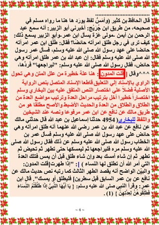 ~ 4 ~
..................................
‫في‬ ‫مسلم‬ ‫رواه‬ ‫ما‬ ‫هنا‬ ‫ها‬ ‫د‬َ‫يور‬ ‫لفظ‬ ُّ‫س‬َ‫م‬‫(وأ‬ ‫كثير‬ ‫بن‬ ‫الحافظ‬ ‫قال‬
‫عبد‬ ‫سمع‬ ‫أنه‬ :‫الزبير‬ ‫أبو‬ ‫أخبرني‬ :‫ج‬ْ‫ي‬َ‫ر‬ُ‫ج‬ ‫ابن‬ ‫طريق‬ ‫من‬ ،‫صحيحه‬
‫أيمن‬ ‫بن‬ ‫الرحمن‬
-
‫عمر‬ ‫ابن‬ ‫يسأل‬ ‫َزة‬‫ع‬ ‫مولى‬
-
:‫ذلك‬ ‫يسمع‬ ‫الزبير‬ ‫وأبو‬
:‫فقال‬ ‫ا؟‬ً‫ض‬‫حائ‬ ‫امرأته‬ ‫طلق‬ ‫رجل‬ ‫في‬ ‫ترى‬ ‫كيف‬
‫امرأته‬ ‫عمر‬ ‫ابن‬ ‫ق‬َّ‫ل‬َ‫ط‬
‫رسول‬ ‫عمر‬ ‫فسأل‬ ،‫وسلم‬ ‫عليه‬ ‫هللا‬ ‫صلى‬ ‫هللا‬ ‫رسول‬ ‫عهد‬ ‫على‬ ‫حائضا‬
‫وهي‬ ‫امرأته‬ ‫طلق‬ ‫عمر‬ ‫بن‬ ‫هللا‬ ‫عبد‬ ‫إن‬ :‫فقال‬ ‫وسلم‬ ‫عليه‬ ‫هللا‬ ‫صلى‬ ‫هللا‬
،‫ها‬َّ‫د‬‫ر‬َ‫ف‬ "‫"ليراجعها‬ :‫وسلم‬ ‫عليه‬ ‫هللا‬ ‫صلى‬ ‫هللا‬ ‫رسول‬ ‫فقال‬ ،‫حائض‬
‫^^^وقال‬
[
‫قلت‬
‫المدون‬
‫تحول‬ ‫وهي‬ ‫المتن‬ ‫علل‬ ‫من‬ ‫خطيرة‬ ‫علة‬ ‫هنا‬ :
‫الرواية‬ ‫بنص‬ ‫المتصل‬ ‫اإلسناد‬ ‫قاطعا‬ ‫التعليق‬ ‫إلي‬ ‫باإلسناد‬ ‫الراوي‬
‫وسلم‬ ‫البخاري‬ ‫بين‬ ‫عليه‬ ‫المتفق‬ ‫النص‬ ‫اختصار‬ ‫علي‬ ً‫ال‬‫فض‬ ‫األصلية‬
‫من‬ ‫العدة‬ ‫مواضع‬ ‫وترتيب‬ ‫العدة‬ ‫مراحل‬ ‫بترتيب‬ ‫أخل‬ ‫خطيرا‬ ً‫ا‬‫اختصار‬
‫األضبط‬ ‫والحديث‬ ‫العدة‬ ‫من‬ ‫والطالق‬ ‫الطالق‬
‫من‬ ‫هو‬ ‫مطلقا‬ ‫واألصح‬
‫الشيخين‬ ‫عند‬ ‫ونصه‬ ‫مرفوعا‬ ‫عمر‬ ‫ابن‬ ‫عن‬ ‫نافع‬ ‫عن‬ ‫مالك‬ ‫طريق‬
‫واللفظ‬
‫للبخاري‬
(
4954
‫مالك‬ ‫حدثني‬ ‫قال‬ ‫هللا‬ ‫عبد‬ ‫بن‬ ‫إسماعيل‬ ‫حدثنا‬
‫وهي‬ ‫امرأته‬ ‫طلق‬ ‫أنه‬ ‫عنهما‬ ‫هللا‬ ‫رضي‬ ‫عمر‬ ‫بن‬ ‫هللا‬ ‫عبد‬ ‫عن‬ ‫نافع‬ ‫عن‬
‫بن‬ ‫عمر‬ ‫فسأل‬ ‫وسلم‬ ‫عليه‬ ‫هللا‬ ‫صلى‬ ‫هللا‬ ‫رسول‬ ‫عهد‬ ‫على‬ ‫حائض‬
‫صلى‬ ‫هللا‬ ‫رسول‬ ‫فقال‬ ‫ذلك‬ ‫عن‬ ‫وسلم‬ ‫عليه‬ ‫هللا‬ ‫صلى‬ ‫هللا‬ ‫رسول‬ ‫الخطاب‬
‫ثم‬ ‫تحيض‬ ‫ثم‬ ‫تطهر‬ ‫حتى‬ ‫ليمسكها‬ ‫ثم‬ ‫فليراجعها‬ ‫مره‬ ‫وسلم‬ ‫عليه‬ ‫هللا‬
‫أمسك‬ ‫شاء‬ ‫إن‬ ‫ثم‬ ‫تطهر‬
‫العدة‬ ‫فتلك‬ ‫يمس‬ ‫أن‬ ‫قبل‬ ‫طلق‬ ‫شاء‬ ‫وإن‬ ‫بعد‬
) ‫النساء‬ ‫لها‬ ‫تطلق‬ ‫أن‬ ‫هللا‬ ‫أمر‬ ‫التي‬
]
:‫المدون‬ ‫طهرت[قلت‬ ‫"إذا‬ :
‫عن‬ ‫مالك‬ ‫حديث‬ ‫نص‬ ‫رتبه‬ ‫كما‬ ‫الثالث‬ ‫الطهر‬ ‫يقصد‬ ‫أنه‬ ‫الواضح‬ ‫ن‬ِ‫والبي‬
‫ابن‬ ‫قال‬ ."‫يمسك‬ ‫أو‬ ‫فليطلق‬ ]‫سطرين‬ ‫قبل‬ ‫السابق‬ ‫عمر‬ ‫بن‬ ‫عن‬ ‫نافع‬
‫النبي‬ ‫وقرأ‬ :‫عمر‬
:‫وسلم‬ ‫عليه‬ ‫هللا‬ ‫صلى‬
َ‫ء‬‫ا‬َ‫س‬ِ‫الن‬ ُ‫م‬ُ‫ت‬ْ‫ق‬َّ‫ل‬َ‫ط‬ ‫ا‬َ‫ذ‬ِ‫إ‬ ُّ‫ي‬ِ‫ب‬َّ‫ن‬‫ال‬ ‫ا‬َ‫ه‬ُّ‫ي‬َ‫أ‬ ‫ا‬َ‫ي‬ {
( } َّ‫ن‬ِ‫ه‬ِ‫ت‬َّ‫د‬ِ‫ع‬ِ‫ل‬ َّ‫ن‬ُ‫ه‬‫و‬ُ‫ق‬ِ‫ل‬َ‫ط‬َ‫ف‬
1
. )
 