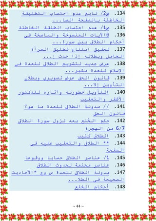 ~ 44 ~
134
.
‫ص‬
2
‫التطليقة‬ ‫احتساب‬ ‫عدم‬ ‫تابع‬ /
...‫السا‬ ‫بالصفحة‬ ‫الخاطئة‬
135
.
‫ص‬
1
‫الخاطئة‬ ‫الطلقة‬ ‫احتساب‬ ‫عدم‬ /
136
.
‫في‬ ‫والناسخة‬ ‫المنسوخة‬ ‫@اآليات‬
...‫سورة‬ ‫بين‬ ‫الطالق‬ ‫أحكام‬
137
.
‫المرأة‬ ‫تطليق‬ ‫امتناع‬ ‫تحقيق‬
...‫إ‬ ‫حدث‬ ‫إذا‬ ‫وبطالنه‬ ‫الحامل‬
138
.
‫في‬ ‫للعدة‬ ‫الطالق‬ ‫لتشريع‬ ‫جديد‬ ‫عرض‬
...‫مكبر‬ ‫للعدة‬ ‫اإلسالم‬
139
.
‫وبطالن‬ ‫تصويري‬ ‫عرض‬ ‫الحق‬ ‫قانون‬
...‫إال‬ ‫التأويل‬
140
.
‫للدكتور‬ ‫وآثاره‬ ‫خطورته‬ ‫التأويل‬
‫والتعقيب‬ ‫األشقر‬
141
.
‫هو؟‬ ‫ما‬ ‫للعدة‬ ‫الطالق‬ ‫مدونة‬ //
‫الحق‬ ‫قانون‬
142
.
‫الطالق‬ ‫سورة‬ ‫نزول‬ ‫بعد‬ ‫لع‬ُ
‫الخ‬ ‫حكم‬
7
/
6
‫الهجرة‬ ‫من‬
143
.
‫كتيب‬ ‫الطالق‬
144
.
‫في‬ ‫عليه‬ ‫والتعقيب‬ ‫الطالق‬ **
‫الصفحة‬
145
.
1
‫ووقوعا‬ ‫حسابا‬ ‫الطالق‬ ‫عناصر‬ /
146
.
‫الطالق‬ ‫لحدوث‬ ‫محتمة‬ ‫عناصر‬
147
.
‫*األحاديث‬ ‫وج‬ ‫س‬ ‫للعدة‬ ‫الطالق‬ ‫مدونة‬
...‫الطال‬ ‫فى‬ ‫الصحيحة‬
148
.
‫الخلع‬ ‫أحكام‬
 
