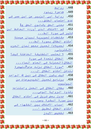 ~ 66 ~
448
.
‫روابط‬
449
.
‫رينود‬ ‫ظاهرة‬
450
.
‫ال‬ ‫ابي‬ ‫رواية‬
‫في‬ ‫عمر‬ ‫ابن‬ ‫عن‬ ‫زبير‬
...‫الطلق‬ ‫احتساب‬ ‫عدم‬
451
.
‫ج‬ ‫الحق‬ ‫وقانون‬ ‫الحق‬ ‫معني‬
1
452
.
‫ابن‬ ‫الحافظ‬ ‫أورده‬ ‫الذي‬ ‫االختالف‬ ‫كم‬
‫ال‬ ‫سورة‬ ‫في‬ ‫كثير‬
...‫ط‬
453
.
‫هيمنة‬ ‫لبيان‬ ‫تصويرية‬ ‫مقتطفات‬
...‫الط‬ ‫بسورة‬ ‫الطالق‬ ‫أحكام‬
454
.
‫العرب‬ ‫لسان‬ ‫معجم‬ ‫تحميل‬ /‫تحميالت‬
.‫اإللكتروني‬
455
.
‫كيف؟‬ ‫الخاطئة‬ ‫التطليقة‬ ‫تحتسب‬ ‫ال‬
456
.
‫سورة‬ ‫في‬ ‫للعدة‬ ‫الطالق‬
...‫الساد‬ ‫العام‬ ‫في‬ ‫الطالق(المنزلة‬
457
.
‫عام‬ ‫نزلت‬ ‫الطالق‬ ‫*سورة‬
7
‫للهجرة‬
...‫ال‬ ‫الطالق‬ ‫أحكام‬ ‫لتدخل‬
458
.
‫الواحد‬ ‫هللا‬ ‫دين‬ ‫في‬ ‫الطالق‬ ‫يكون‬ ‫كيف‬
459
.
‫من‬ ‫الفيديوهات‬ ‫تحميل‬ ‫برنامج‬
‫اليوتيوب‬
460
.
‫وامتناعه‬ ‫الحمل‬ ‫في‬ ‫الطالق‬ ‫بطالن‬
...‫الوحي‬ ‫الرواية‬ ‫وشذوذ‬
461
.
‫الطالق‬ ‫أحكام‬ ‫في‬ ‫فروق‬ ‫بعض‬ ‫جدول‬
...‫وسور‬ ‫البقرة‬ ‫سورة‬ ‫بين‬
462
.
‫في‬ ‫الفقهاء‬ ‫بين‬ ‫االختالف‬ ‫اسباب‬
...‫ا‬ ‫تحقيق‬ ‫الطالق‬ ‫أحكام‬
463
.
‫االيدز‬ ‫تشخيص‬
 