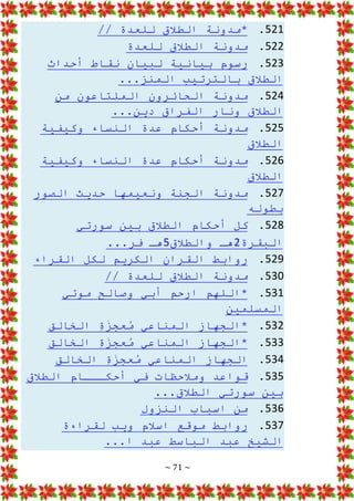 ~ 71 ~
521
.
// ‫للعدة‬ ‫الطالق‬ ‫*مدونة‬
522
.
‫للعدة‬ ‫الطالق‬ ‫مدونة‬
523
.
‫أحداث‬ ‫نقاط‬ ‫لبيان‬ ‫بيانية‬ ‫رسوم‬
...‫المنز‬ ‫بالترتيب‬ ‫الطالق‬
524
.
‫من‬ ‫الملتاعون‬ ‫الحائرون‬ ‫مدونة‬
...‫دين‬ ‫الفراق‬ ‫ونار‬ ‫الطالق‬
525
.
‫وكيفية‬ ‫النساء‬ ‫عدة‬ ‫أحكام‬ ‫مدونة‬
‫الطالق‬
526
.
‫وكيفية‬ ‫النساء‬ ‫عدة‬ ‫أحكام‬ ‫مدونة‬
‫الطالق‬
527
.
‫الصور‬ ‫حديث‬ ‫ونعيمها‬ ‫الجنة‬ ‫مدونة‬
‫بطوله‬
528
.
‫سورتي‬ ‫بين‬ ‫الطالق‬ ‫أحكام‬ ‫كل‬
‫البقرة‬
2
‫والطالق‬ ‫هـ‬
5
...‫فر‬ ‫هـ‬
529
.
‫القراء‬ ‫لكل‬ ‫الكريم‬ ‫القران‬ ‫روابط‬
530
.
// ‫للعدة‬ ‫الطالق‬ ‫مدونة‬
531
.
‫وصالح‬ ‫أبي‬ ‫ارحم‬ ‫*اللهم‬
‫موتي‬
‫المسلمين‬
532
.
‫الخالق‬ ِ
‫ة‬َ
‫عجز‬ُ
‫م‬ ‫المناعي‬ ‫*الجهاز‬
533
.
‫الخالق‬ ِ
‫ة‬َ
‫عجز‬ُ
‫م‬ ‫المناعي‬ ‫*الجهاز‬
534
.
‫الخالق‬ ِ
‫ة‬َ
‫عجز‬ُ
‫م‬ ‫المناعي‬ ‫الجهاز‬
535
.
‫الطالق‬ ‫أحكـــام‬ ‫في‬ ‫ومالحظات‬ ‫قواعد‬
...‫الطالق‬ ‫سورتي‬ ‫بين‬
536
.
‫النزول‬ ‫اسباب‬ ‫من‬
537
.
‫لقراءة‬ ‫ويب‬ ‫اسالم‬ ‫موقع‬ ‫روابط‬
...‫ا‬ ‫عبد‬ ‫الباسط‬ ‫عبد‬ ‫الشيخ‬
 