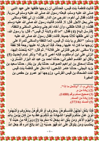 ~ 9 ~
‫ف‬
‫النبي‬ ‫عهد‬ ‫على‬ ‫طلقها‬ ‫زوجها‬ ‫أن‬ ‫فحدثتني‬ ،‫قيس‬ ‫بنت‬ ‫فاطمة‬ ‫أتيت‬
.‫رية‬َ‫س‬ ‫في‬ ‫وسلم‬ ‫عليه‬ ‫هللا‬ ‫صلى‬ ‫هللا‬ ‫رسول‬ ‫فبعثه‬ ،‫وسلم‬ ‫عليه‬ ‫هللا‬ ‫صلى‬
‫وسكنى‬ ‫نفقة‬ ‫لي‬ ‫إن‬ :‫فقلت‬ .‫الدار‬ ‫من‬ ‫اخرجي‬ :‫أخوه‬ ‫لي‬ ‫فقال‬ :‫قالت‬
‫وسلم‬ ‫عليه‬ ‫هللا‬ ‫صلى‬ ‫هللا‬ ‫رسول‬ ‫فأتيت‬ :‫قالت‬ .‫َل‬ :‫قال‬ .‫األجل‬ ‫يحل‬ ‫حتى‬
‫ف‬ ‫إن‬ :‫فقلت‬
،‫والنفقة‬ ‫السكنى‬ ‫ومنعني‬ ‫أخرجني‬ ‫أخاه‬ ‫وأن‬ ،‫طلقني‬ ‫النا‬
( ]‫إليه‬ ‫[فأرسل‬
4
،‫هللا‬ ‫رسول‬ ‫يا‬ :‫قال‬ ،"‫قيس‬ ‫آل‬ ‫وَلبنة‬ ‫لك‬ ‫"ما‬ :‫فقال‬ )
‫عليه‬ ‫هللا‬ ‫صلى‬ ‫هللا‬ ‫رسول‬ ‫فقال‬ :‫قالت‬ .‫ًا‬‫ع‬‫جمي‬ ‫ثالثا‬ ‫طلقها‬ ‫أخي‬ ‫إن‬
‫على‬ ‫للمرأة‬ ‫والسكنى‬ ‫النفقة‬ ‫إنما‬ ،‫قيس‬ ‫آل‬ ‫بنت‬ ‫يا‬ ‫"انظري‬ :‫وسلم‬
‫علي‬ ‫له‬ ‫كان‬ ‫ما‬ ‫زوجها‬
‫نفقة‬ ‫فال‬ ‫رجعة‬ ‫عليها‬ ‫له‬ ‫يكن‬ ‫لم‬ ‫فإذا‬ ،‫رجعة‬ ‫ها‬
،‫إليها‬ ‫ث‬‫د‬َ‫ح‬‫ُت‬‫ي‬ ‫"إنه‬ :‫قال‬ ‫ثم‬ ."‫فالنة‬ ‫على‬ ‫فانزلي‬ ‫اخرجي‬ .‫سكنى‬ ‫وَل‬
( ‫الحديث‬ ‫تمام‬ ‫وذكر‬ "‫يراك‬ ‫َل‬ ‫أعمى‬ ‫فإنه‬ ،‫مكتوم‬ ‫أم‬ ‫ابن‬ ‫على‬ ‫انزلي‬
5
)
،‫ري‬َ‫ت‬ْ‫س‬ُّ‫ت‬‫ال‬ ‫البزار‬ ‫هللا‬ ‫عبد‬ ‫بن‬ ‫أحمد‬ ‫حدثنا‬ :‫الطبراني‬ ‫القاسم‬ ‫أبو‬ ‫وقال‬
‫بن‬ ‫إسحاق‬ ‫حدثنا‬
‫بن‬ ‫سعيد‬ ‫حدثنا‬ ،‫بكار‬ ‫بن‬ ‫بكر‬ ‫حدثنا‬ ،‫الصواف‬ ‫إبراهيم‬
‫قيس‬ ‫بنت‬ ‫فاطمة‬ ‫على‬ ‫دخل‬ ‫أنه‬ :‫الشعبي‬ ‫عامر‬ ‫حدثنا‬ ،‫البجلي‬ ‫يزيد‬
‫بن‬ ‫حفص‬ ‫بن‬ ‫عمرو‬ ‫أبو‬ ‫وزوجها‬ ،‫القرشي‬ ‫قيس‬ ‫بن‬ ‫الضحاك‬ ‫أخت‬
‫المغيرة‬
__________
(
1
."‫إذا‬ ‫ما‬ ‫"وتشمل‬ :‫أ‬ ،‫م‬ ‫في‬ )
(
2
.‫م‬ ‫من‬ ‫زيادة‬ )
(
3
( ‫برقم‬ ‫مسلم‬ ‫صحيح‬ )
1480
.)
(
4
‫ز‬ )
.‫المسند‬ ‫من‬ ‫يادة‬
(
5
( ‫المسند‬ )
6
/
373
.)
‫وا‬ُ‫د‬ِ‫ه‬ْ‫ش‬َ‫أ‬ َ‫و‬ ٍ‫وف‬ُ‫ر‬ْ‫ع‬َ‫م‬ِ‫ب‬ َّ‫ن‬ُ‫ه‬‫و‬ُ‫ق‬ ِ‫ار‬َ‫ف‬ ْ‫و‬َ‫أ‬ ٍ‫وف‬ُ‫ر‬ْ‫ع‬َ‫م‬ِ‫ب‬ َّ‫ن‬ُ‫ه‬‫و‬ُ‫ك‬ِ‫س‬ْ‫م‬َ‫أ‬َ‫ف‬ َّ‫ن‬ُ‫ه‬َ‫ل‬َ‫ج‬َ‫أ‬ َ‫ن‬ْ‫غ‬َ‫ل‬َ‫ب‬ ‫ا‬َ‫ذ‬ِ‫إ‬َ‫ف‬
ِ َّ
‫اَّلل‬ِ‫ب‬ ُ‫ن‬ِ‫م‬ْ‫ُؤ‬‫ي‬ َ‫ان‬َ‫ك‬ ْ‫ن‬َ‫م‬ ِ‫ه‬ِ‫ب‬ ُ‫َظ‬‫ع‬‫ُو‬‫ي‬ ْ‫م‬ُ‫ك‬ِ‫ل‬َ‫ذ‬ ِ َّ ِ
‫َّلل‬ َ‫ة‬َ‫د‬‫ا‬َ‫ه‬َّ‫ش‬‫ال‬ ‫وا‬ُ‫م‬‫ي‬ِ‫ق‬َ‫أ‬ َ‫و‬ ْ‫م‬ُ‫ك‬ْ‫ن‬ِ‫م‬ ٍ‫ل‬ْ‫د‬َ‫ع‬ ْ‫ي‬ َ‫و‬َ‫ذ‬
ْ‫و‬َ‫ي‬ْ‫ال‬ َ‫و‬
( ‫ا‬ً‫ج‬َ‫ر‬ْ‫خ‬َ‫م‬ ُ‫ه‬َ‫ل‬ ْ‫ل‬َ‫ع‬ْ‫ج‬َ‫ي‬ َ َّ
‫اَّلل‬ ِ‫ق‬َّ‫ت‬َ‫ي‬ ْ‫ن‬َ‫م‬َ‫و‬ ِ‫ر‬ ِ‫خ‬َ ْ
‫اآل‬ ِ‫م‬
2
َ
‫َل‬ ُ‫ث‬ْ‫ي‬َ‫ح‬ ْ‫ن‬ِ‫م‬ ُ‫ه‬ْ‫ق‬ُ‫ز‬ ْ‫ر‬َ‫ي‬ َ‫و‬ )
ُ َّ
‫اَّلل‬ َ‫ل‬َ‫ع‬َ‫ج‬ ْ‫د‬َ‫ق‬ ِ‫ه‬ ِ‫ْر‬‫م‬َ‫أ‬ ُ‫غ‬ِ‫ل‬‫ا‬َ‫ب‬ َ َّ
‫اَّلل‬ َّ‫ن‬ِ‫إ‬ ُ‫ه‬ُ‫ب‬ْ‫س‬َ‫ح‬ َ‫و‬ُ‫ه‬َ‫ف‬ ِ َّ
‫اَّلل‬ ‫ى‬َ‫ل‬َ‫ع‬ ْ‫ل‬َّ‫ك‬ َ‫و‬َ‫ت‬َ‫ي‬ ْ‫ن‬َ‫م‬َ‫و‬ ُ‫ب‬ِ‫س‬َ‫ت‬ْ‫ح‬َ‫ي‬
 