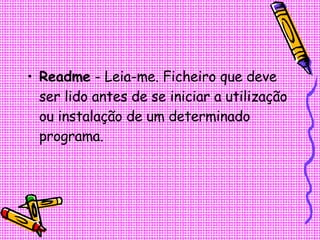 Readme  - Leia-me. Ficheiro que deve ser lido antes de se iniciar a utilização ou instalação de um determinado programa.  