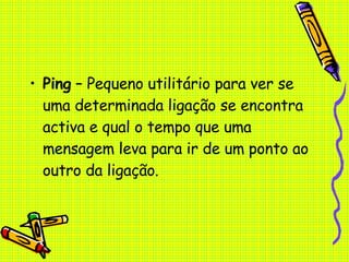 Ping  – Pequeno utilitário para ver se uma determinada ligação se encontra activa e qual o tempo que uma mensagem leva para ir de um ponto ao outro da ligação. 