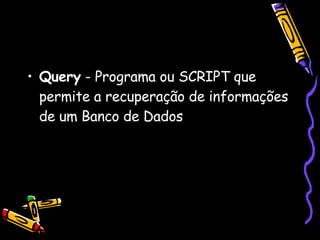 Query  - Programa ou SCRIPT que permite a recuperação de informações de um Banco de Dados  