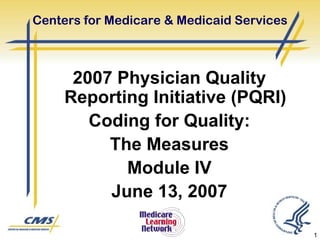 Centers for Medicare & Medicaid Services



      2007 Physician Quality
     Reporting Initiative (PQRI)
        Coding for Quality:
          The Measures
            Module IV
          June 13, 2007

                                           1