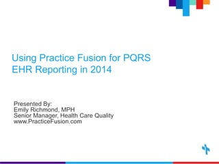 Using Practice Fusion for PQRS 
EHR Reporting in 2014 
Presented By: 
Emily Richmond, MPH 
Senior Manager, Health Care Quality 
www.PracticeFusion.com 
 