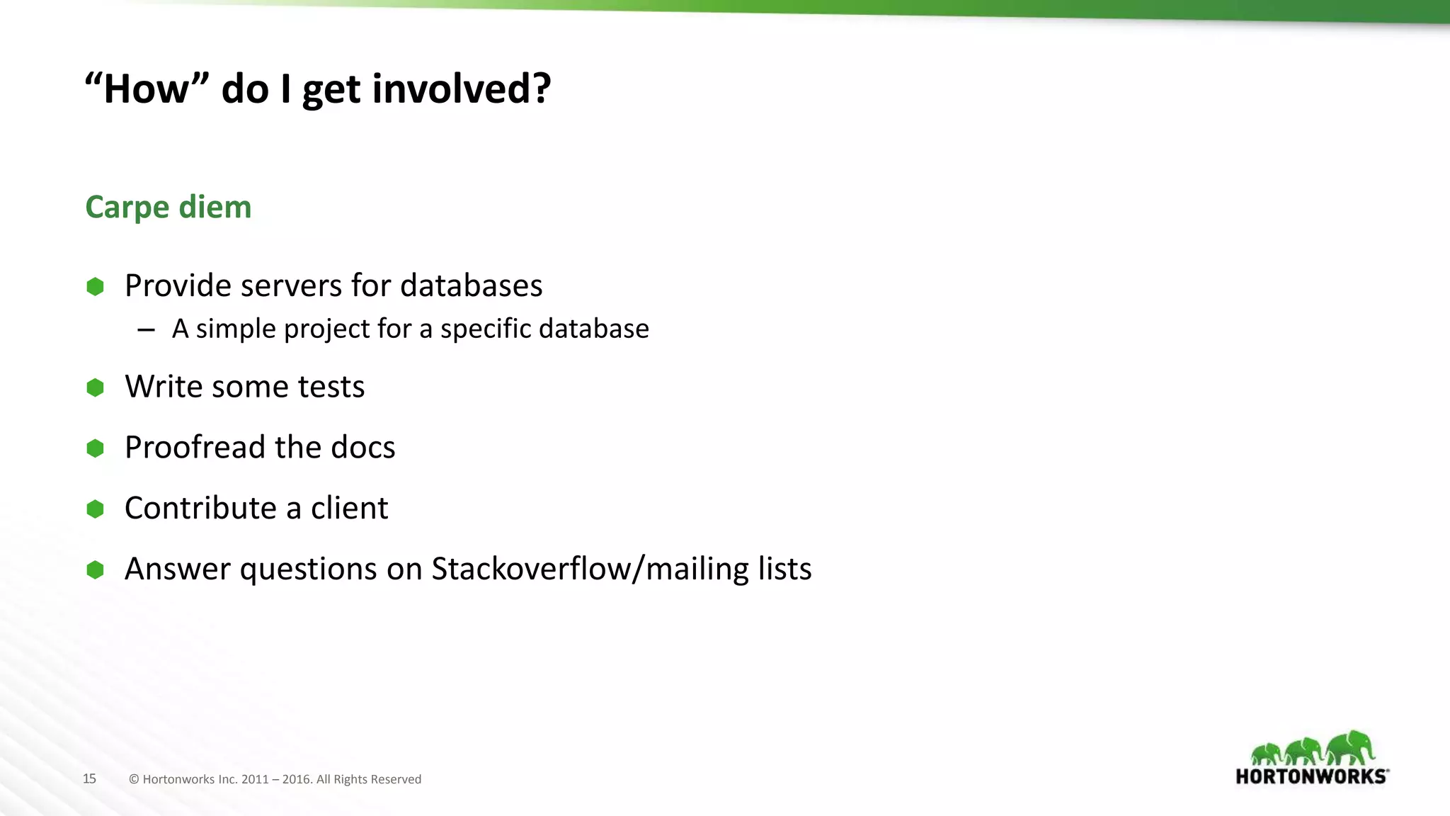 15 © Hortonworks Inc. 2011 – 2016. All Rights Reserved “How” do I get involved?  Provide servers for databases – A simple project for a specific database  Write some tests  Proofread the docs  Contribute a client  Answer questions on Stackoverflow/mailing lists Carpe diem 