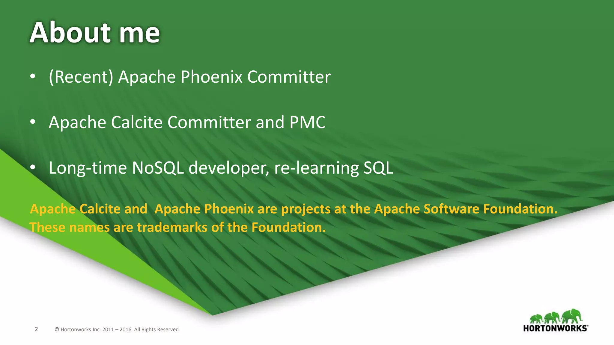 2 © Hortonworks Inc. 2011 – 2016. All Rights Reserved About me • (Recent) Apache Phoenix Committer • Apache Calcite Committer and PMC • Long-time NoSQL developer, re-learning SQL Apache Calcite and Apache Phoenix are projects at the Apache Software Foundation. These names are trademarks of the Foundation. 