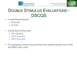 DOUBLE STIMULUS EVALUATIONS -
DSCQS
 In total 68 participants
 36 female
 32 male
 Conducted at three sites
 AAU (Aus...