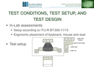 TEST CONDITIONS, TEST SETUP, AND
TEST DESGIN
 In-Lab assessments
 Setup according to ITU-R BT.500-11/13
 Ergonomic plac...