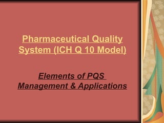 Pharmaceutical Quality System (ICH Q 10 Model) Elements of PQS  Management & Applications 