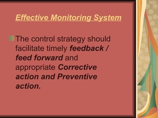 Effective Monitoring System The control strategy should facilitate timely  feedback / feed forward   and appropriate  Corrective action and Preventive action.   