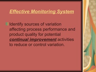 Effective Monitoring System Identify sources of variation affecting process performance and product quality for potential  continual improvement  activities to reduce or control variation.  