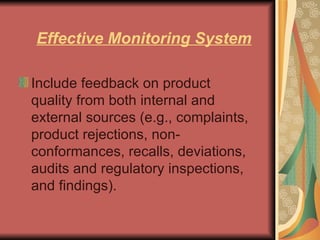 Effective Monitoring System Include feedback on product quality from both internal and external sources (e.g., complaints, product rejections, non-conformances, recalls, deviations, audits and regulatory inspections, and findings).   