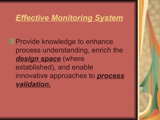 Effective Monitoring System Provide knowledge to enhance process understanding, enrich the  design space   (where established), and enable innovative approaches to  process validation. 